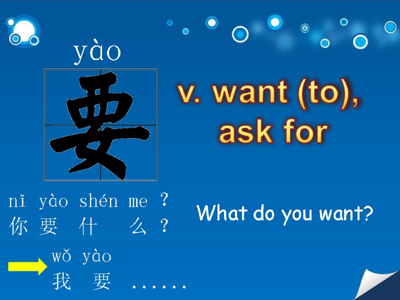 yào  v. want (to),  ask for nǐ yào shén me ？ 